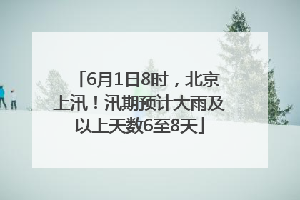 6月1日8时，北京上汛！汛期预计大雨及以上天数6至8天