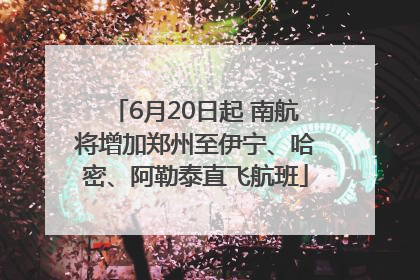 6月20日起 南航将增加郑州至伊宁、哈密、阿勒泰直飞航班