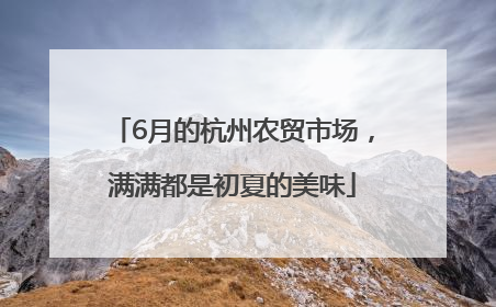 6月的杭州农贸市场，满满都是初夏的美味