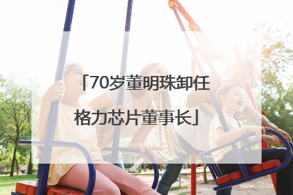 70岁董明珠卸任格力芯片董事长