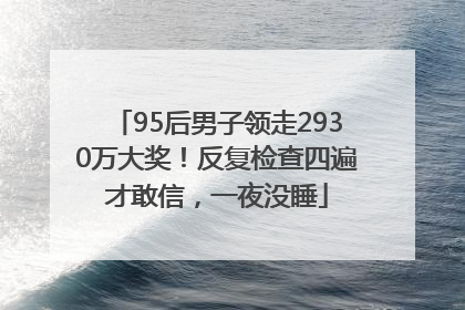 95后男子领走2930万大奖！反复检查四遍才敢信，一夜没睡