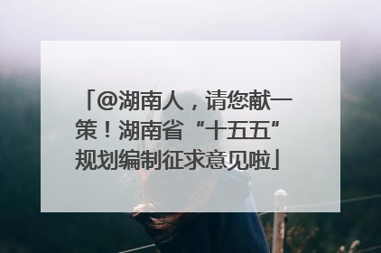@湖南人，请您献一策！湖南省“十五五”规划编制征求意见啦