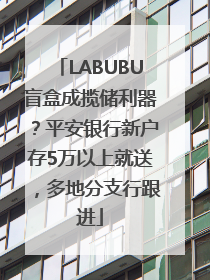 LABUBU盲盒成揽储利器？平安银行新户存5万以上就送，多地分支行跟进